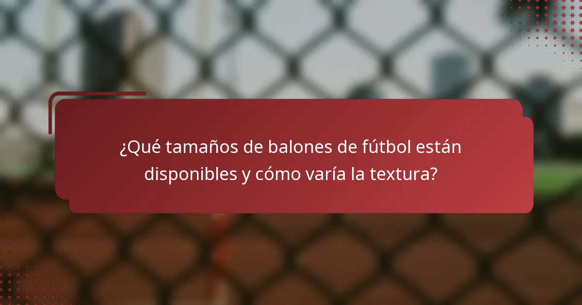 ¿Qué tamaños de balones de fútbol están disponibles y cómo varía la textura?