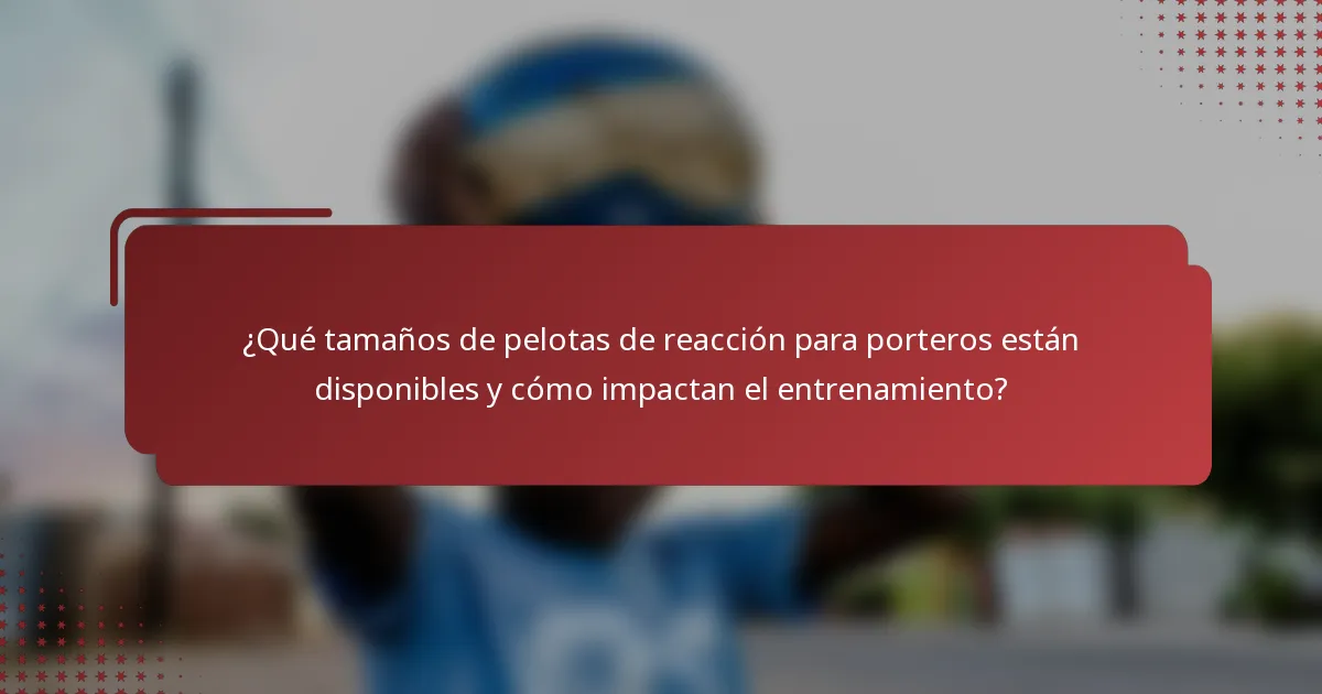 ¿Qué tamaños de pelotas de reacción para porteros están disponibles y cómo impactan el entrenamiento?
